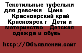 Текстильные туфельки для девочки › Цена ­ 300 - Красноярский край, Красноярск г. Дети и материнство » Детская одежда и обувь   
